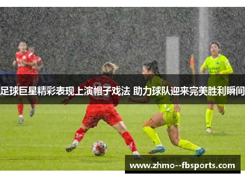 足球巨星精彩表现上演帽子戏法 助力球队迎来完美胜利瞬间 足球巨星精彩表现上演帽子戏法 助力球队迎来完美胜利瞬间