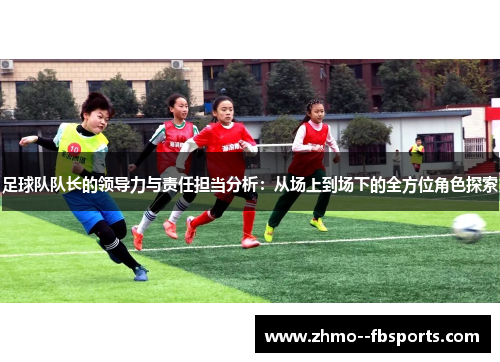 足球队队长的领导力与责任担当分析：从场上到场下的全方位角色探索