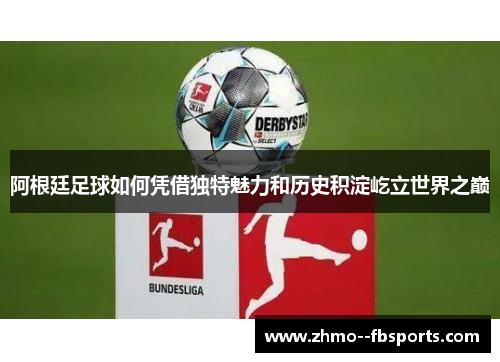 阿根廷足球如何凭借独特魅力和历史积淀屹立世界之巅 阿根廷足球如何凭借独特魅力和历史积淀屹立世界之巅