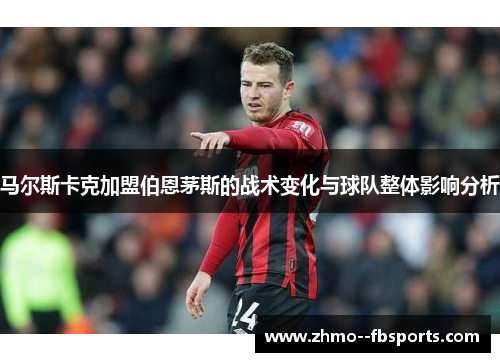 马尔斯卡克加盟伯恩茅斯的战术变化与球队整体影响分析