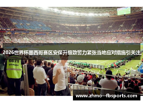 2026世界杯墨西哥赛区安保升级致警力紧张当地应对措施引关注