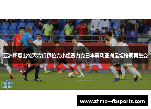 亚洲杯爆出惊天冷门伊拉克小组赛力克日本震动亚洲足坛格局再生变