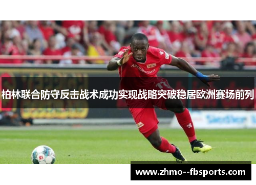 柏林联合防守反击战术成功实现战略突破稳居欧洲赛场前列