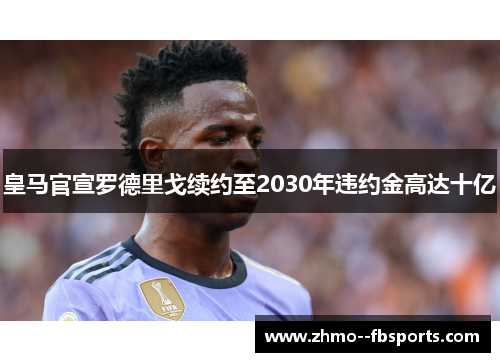 皇马官宣罗德里戈续约至2030年违约金高达十亿