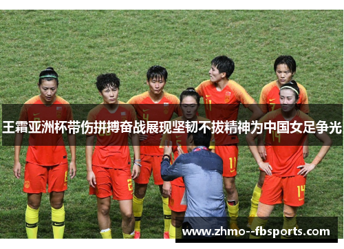王霜亚洲杯带伤拼搏奋战展现坚韧不拔精神为中国女足争光