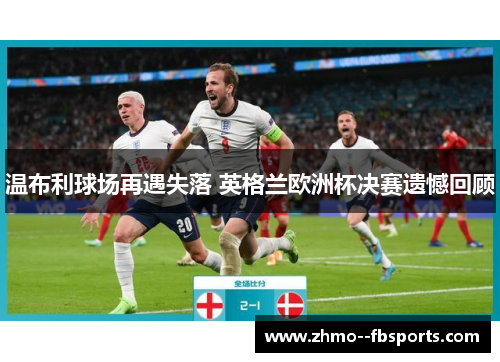 温布利球场再遇失落 英格兰欧洲杯决赛遗憾回顾