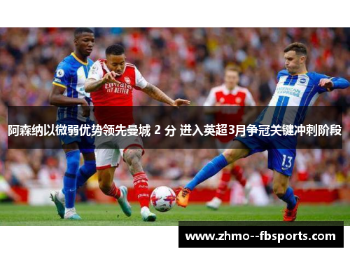 阿森纳以微弱优势领先曼城 2 分 进入英超3月争冠关键冲刺阶段 阿森纳以微弱优势领先曼城 2 分 进入英超3月争冠关键冲刺阶段