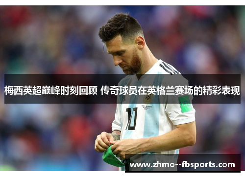 梅西英超巅峰时刻回顾 传奇球员在英格兰赛场的精彩表现
