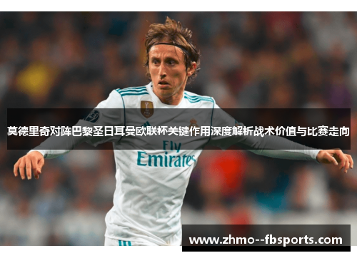 莫德里奇对阵巴黎圣日耳曼欧联杯关键作用深度解析战术价值与比赛走向 莫德里奇对阵巴黎圣日耳曼欧联杯关键作用深度解析战术价值与比赛走向