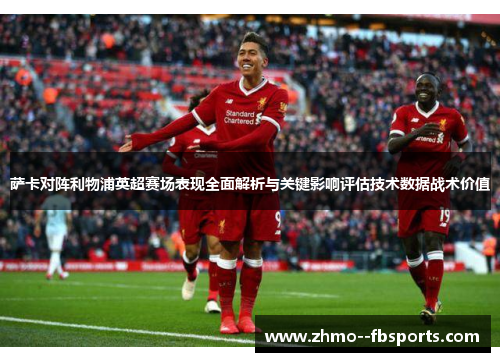 萨卡对阵利物浦英超赛场表现全面解析与关键影响评估技术数据战术价值 萨卡对阵利物浦英超赛场表现全面解析与关键影响评估技术数据战术价值