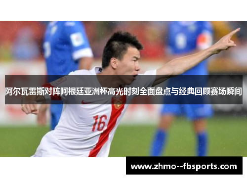 阿尔瓦雷斯对阵阿根廷亚洲杯高光时刻全面盘点与经典回顾赛场瞬间 阿尔瓦雷斯对阵阿根廷亚洲杯高光时刻全面盘点与经典回顾赛场瞬间
