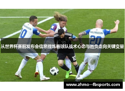 从世界杯赛前发布会信息提炼看球队战术心态与胜负走向关键变量 从世界杯赛前发布会信息提炼看球队战术心态与胜负走向关键变量