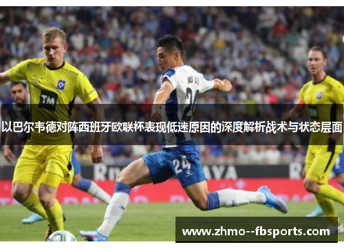 以巴尔韦德对阵西班牙欧联杯表现低迷原因的深度解析战术与状态层面 以巴尔韦德对阵西班牙欧联杯表现低迷原因的深度解析战术与状态层面