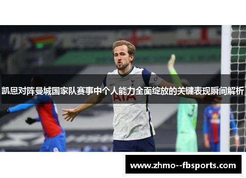 凯恩对阵曼城国家队赛事中个人能力全面绽放的关键表现瞬间解析