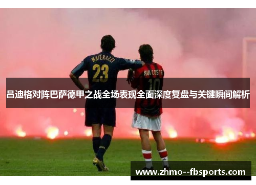 吕迪格对阵巴萨德甲之战全场表现全面深度复盘与关键瞬间解析