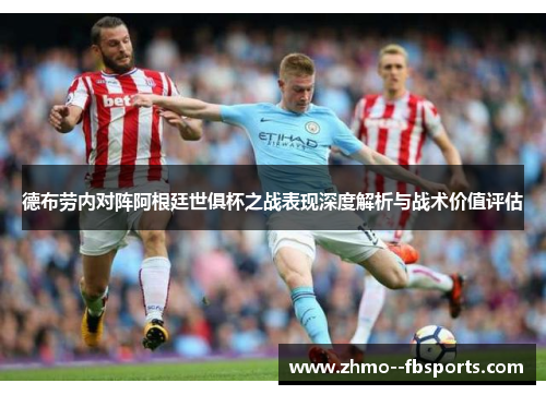 德布劳内对阵阿根廷世俱杯之战表现深度解析与战术价值评估 德布劳内对阵阿根廷世俱杯之战表现深度解析与战术价值评估