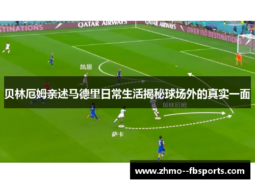 贝林厄姆亲述马德里日常生活揭秘球场外的真实一面 贝林厄姆亲述马德里日常生活揭秘球场外的真实一面