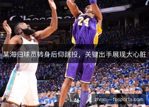 某海归球员转身后仰跳投，关键出手展现大心脏