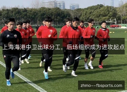 上海海港中卫出球分工，后场组织成为进攻起点